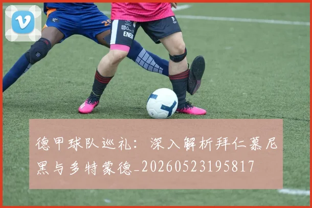 德甲球队巡礼:深入解析拜仁慕尼黑与多特蒙德_20260523195817