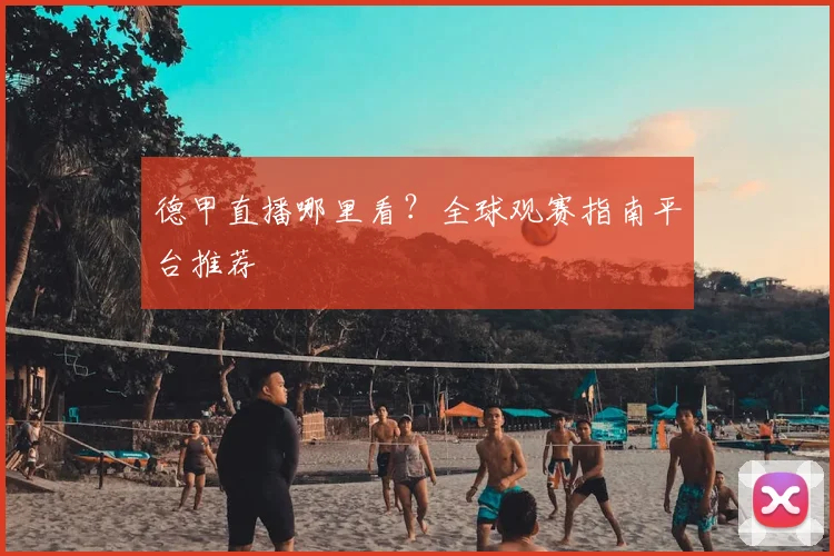德甲直播哪里看?全球观赛指南平台推荐